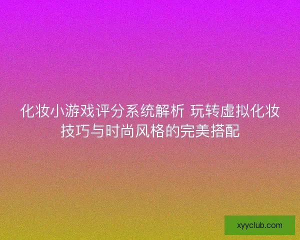 化妆小游戏评分系统解析 玩转虚拟化妆技巧与时尚风格的完美搭配