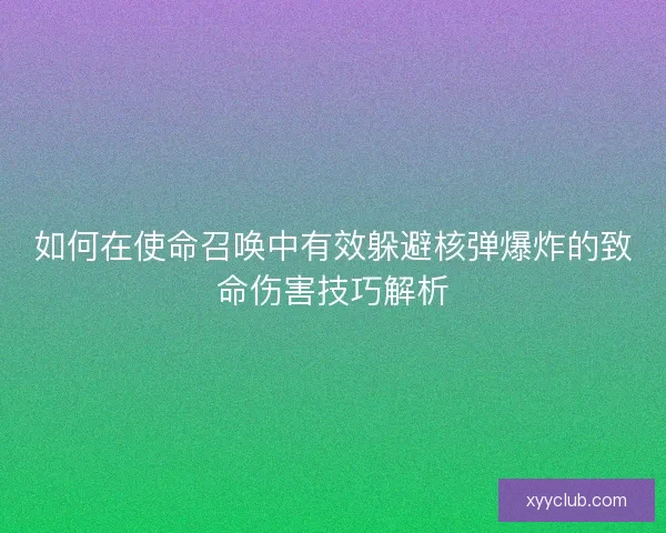 如何在使命召唤中有效躲避核弹爆炸的致命伤害技巧解析