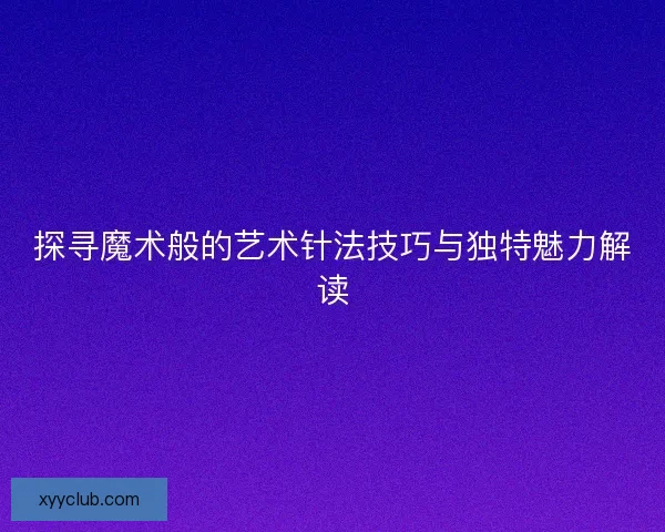 探寻魔术般的艺术针法技巧与独特魅力解读