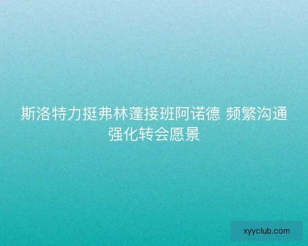 斯洛特力挺弗林蓬接班阿诺德 频繁沟通强化转会愿景