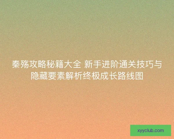 秦殇攻略秘籍大全 新手进阶通关技巧与隐藏要素解析终极成长路线图