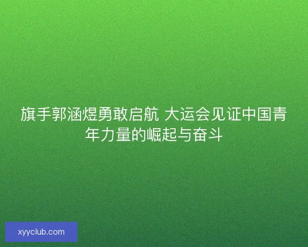 旗手郭涵煜勇敢启航 大运会见证中国青年力量的崛起与奋斗