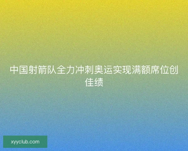 中国射箭队全力冲刺奥运实现满额席位创佳绩
